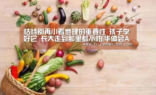 怙恃别再小看地理的重要性 孩子学好它 长大走到那里都不怕|华体会APP下载(图3) 华体会登陆