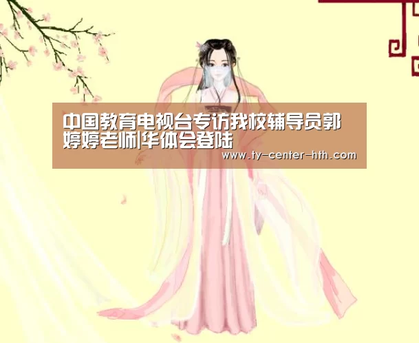 中国教育电视台专访我校辅导员郭婷婷老师|华体会登陆(图2) 华体会体育官网入口