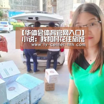【华体会体育官网入口】
小说:我和村花住旅馆 她主动搂着我胳膊:我们是两口子 开一间(图2) 华体会入口