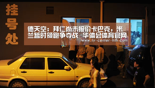 德天空:拜仁尚未报价卡巴克,米兰暂时领跑争夺战-华体会体育官网入口(图2) 华体会登陆