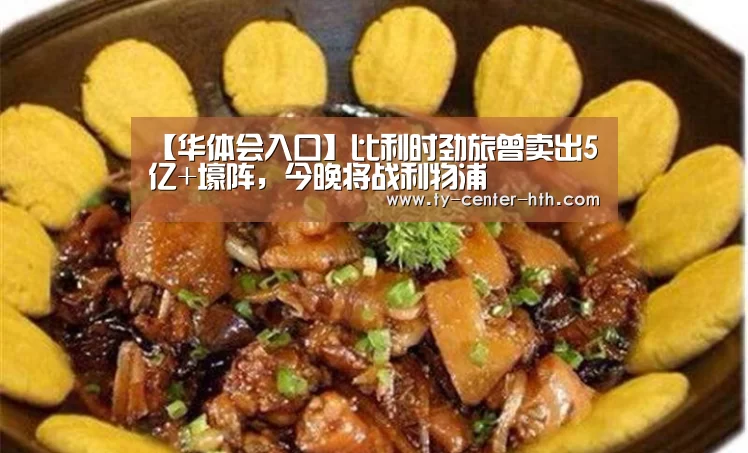 【华体会入口】比利时劲旅曾卖出5亿+壕阵,今晚将战利物浦(图3) 华体会登陆