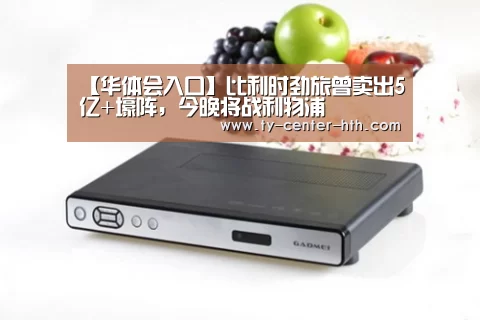 【华体会入口】比利时劲旅曾卖出5亿+壕阵,今晚将战利物浦(图2) 华体会体育官网入口